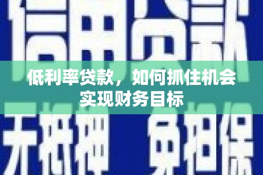 清徐低利率贷款，如何抓住机会实现财务目标