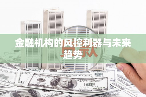 清徐金融机构的风控利器与未来趋势