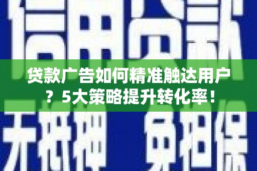 清徐贷款广告如何精准触达用户？5大策略提升转化率！