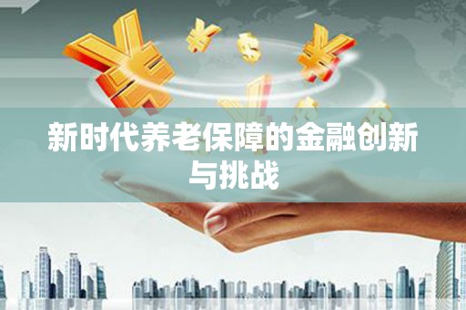 清徐新时代养老保障的金融创新与挑战