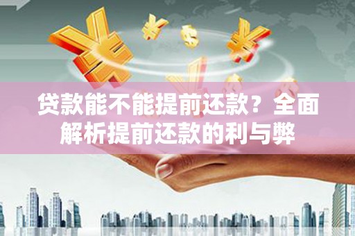 清徐贷款能不能提前还款？全面解析提前还款的利与弊