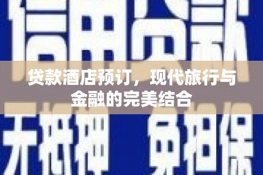 清徐贷款酒店预订，现代旅行与金融的完美结合