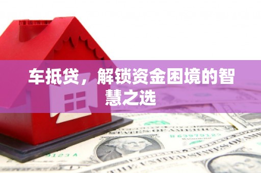 清徐车抵贷，解锁资金困境的智慧之选