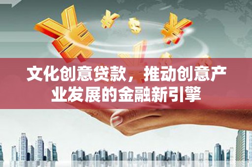 清徐文化创意贷款，推动创意产业发展的金融新引擎