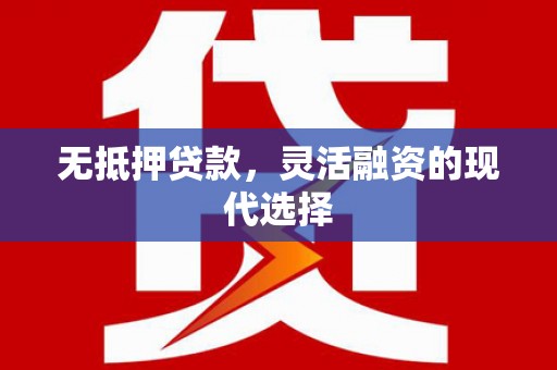 清徐无抵押贷款，灵活融资的现代选择