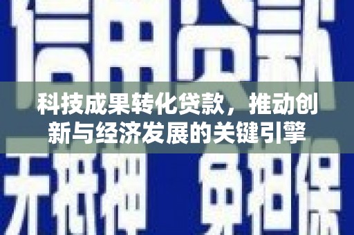 清徐科技成果转化贷款，推动创新与经济发展的关键引擎