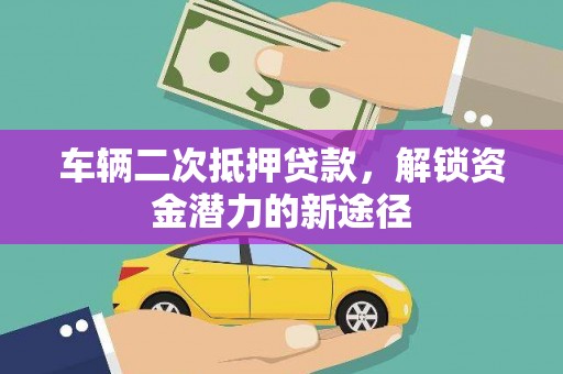 清徐车辆二次抵押贷款，解锁资金潜力的新途径