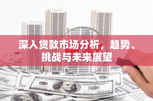 清徐深入贷款市场分析，趋势、挑战与未来展望