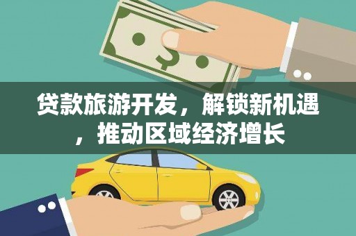 清徐贷款旅游开发，解锁新机遇，推动区域经济增长