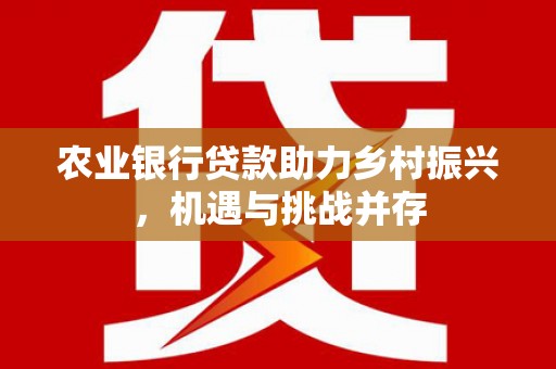 清徐农业银行贷款助力乡村振兴，机遇与挑战并存