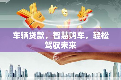 清徐车辆贷款，智慧购车，轻松驾驭未来