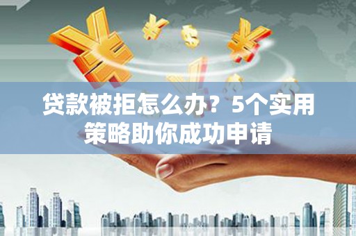 清徐贷款被拒怎么办？5个实用策略助你成功申请