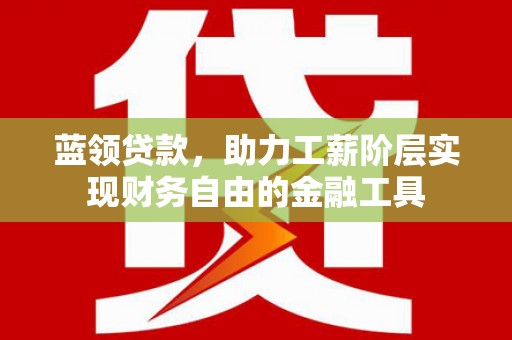 清徐蓝领贷款，助力工薪阶层实现财务自由的金融工具