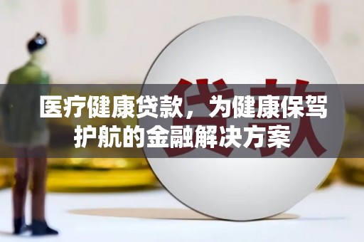 清徐医疗健康贷款，为健康保驾护航的金融解决方案