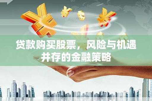 清徐贷款购买股票，风险与机遇并存的金融策略