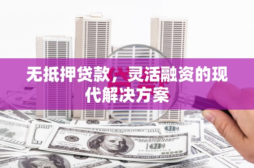 清徐无抵押贷款，灵活融资的现代解决方案