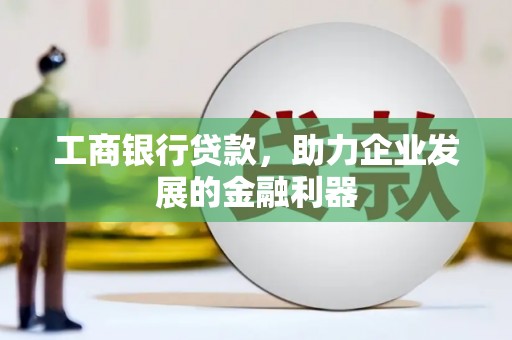 清徐工商银行贷款，助力企业发展的金融利器