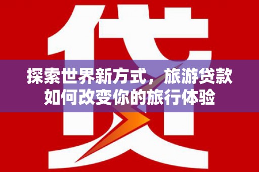 清徐探索世界新方式，旅游贷款如何改变你的旅行体验