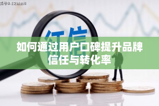 清徐如何通过用户口碑提升品牌信任与转化率