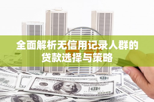 清徐全面解析无信用记录人群的贷款选择与策略