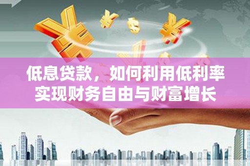 清徐低息贷款，如何利用低利率实现财务自由与财富增长